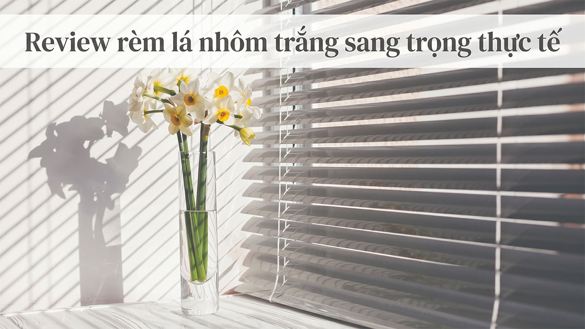 Review Rèm Lá Nhôm Màu Trắng Đẹp Thực Tế: Sạch Bền, Không Bám Bẩn